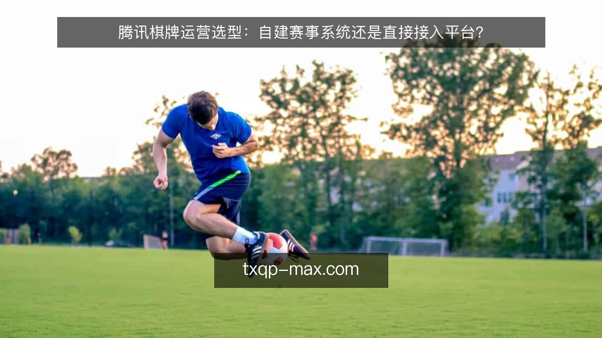 腾讯棋牌运营选型：自建赛事系统还是直接接入平台？