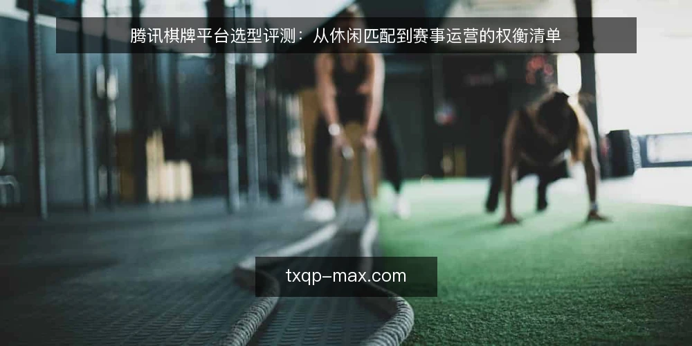 腾讯棋牌平台选型评测:从休闲匹配到赛事运营的权衡清单 — 明确需求边界:休闲匹配还是赛事运营 配图