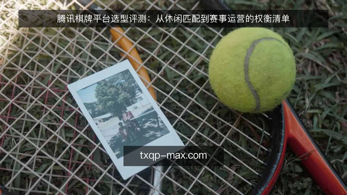 腾讯棋牌平台选型评测：从休闲匹配到赛事运营的权衡清单