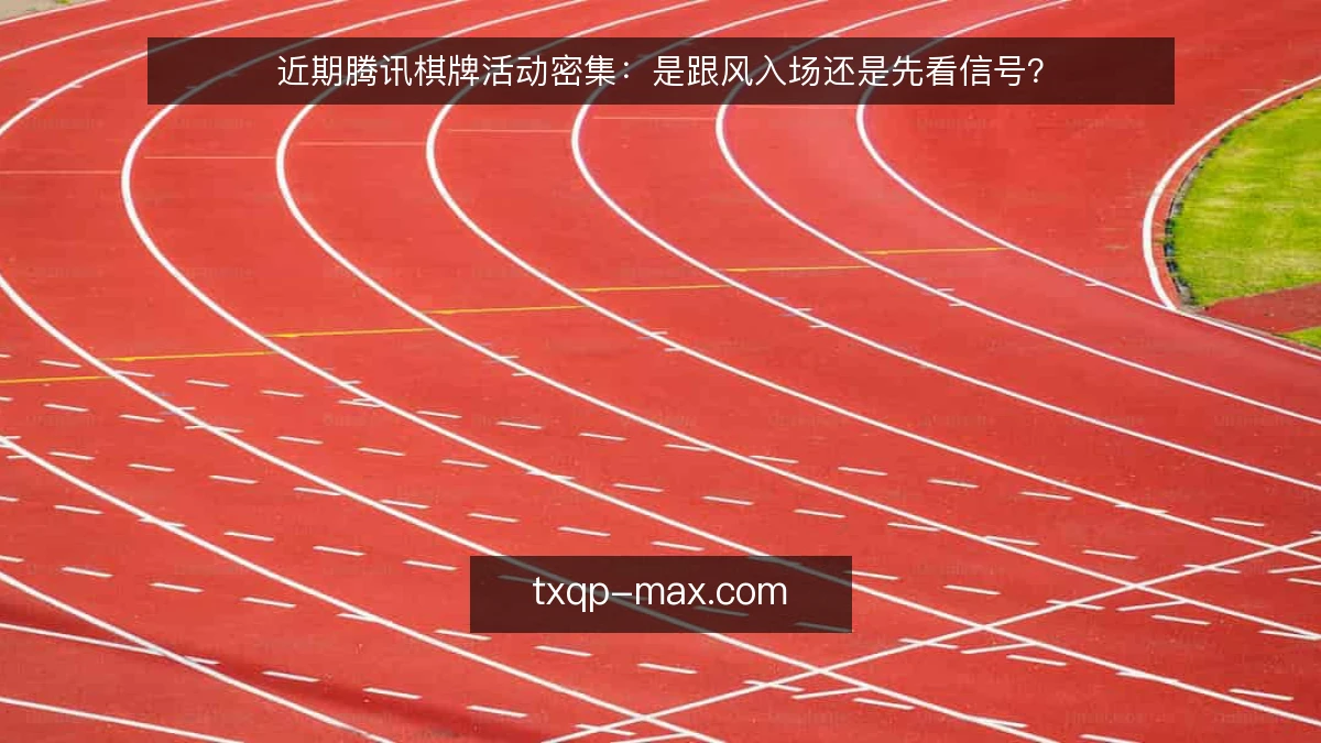 近期腾讯棋牌活动密集：是跟风入场还是先看信号？
