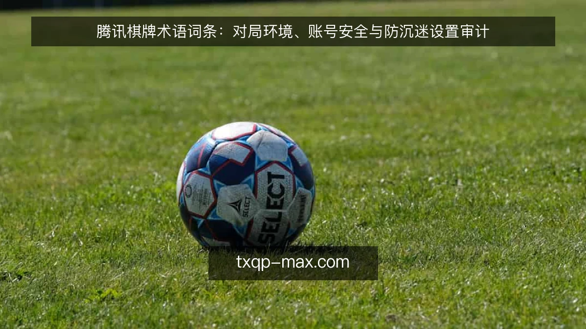 腾讯棋牌术语词条：对局环境、账号安全与防沉迷设置审计