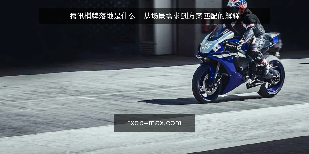 腾讯棋牌落地是什么:从场景需求到方案匹配的解释 — 腾讯棋牌落地到底指什么 配图