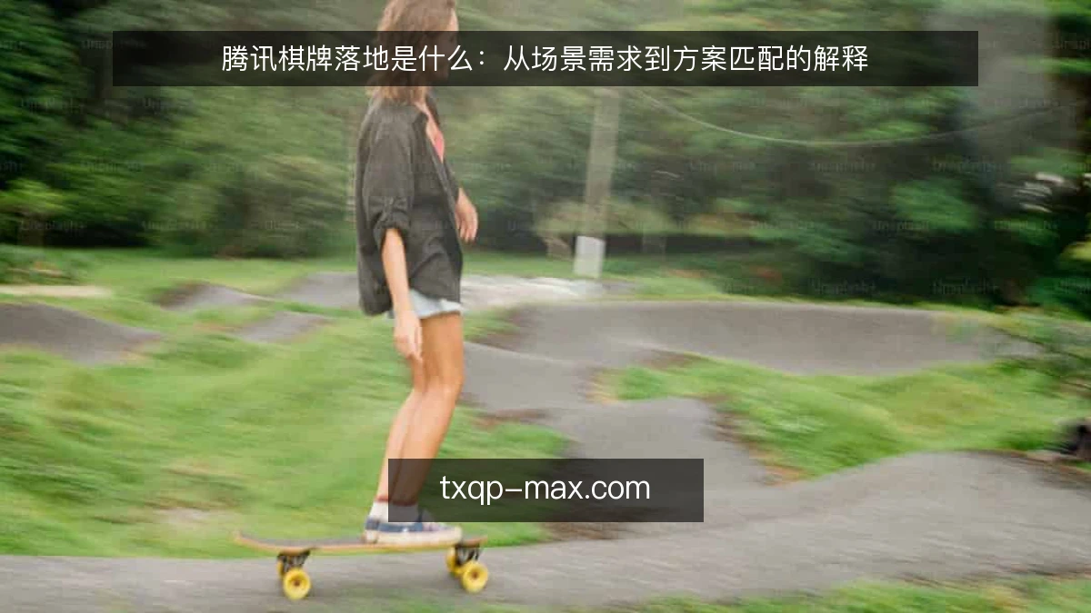 腾讯棋牌落地是什么：从场景需求到方案匹配的解释