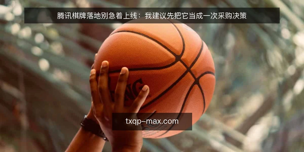 腾讯棋牌落地别急着上线：我建议先把它当成一次采购决策 — 先把需求写成一句话 配图