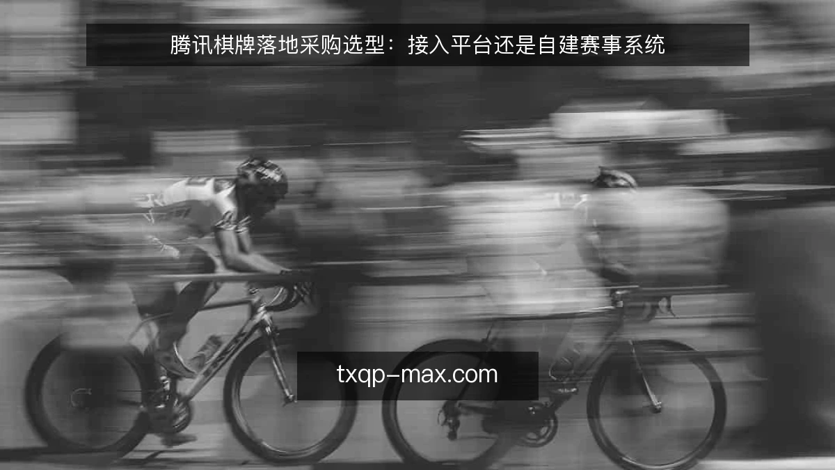 腾讯棋牌落地采购选型:接入平台还是自建赛事系统