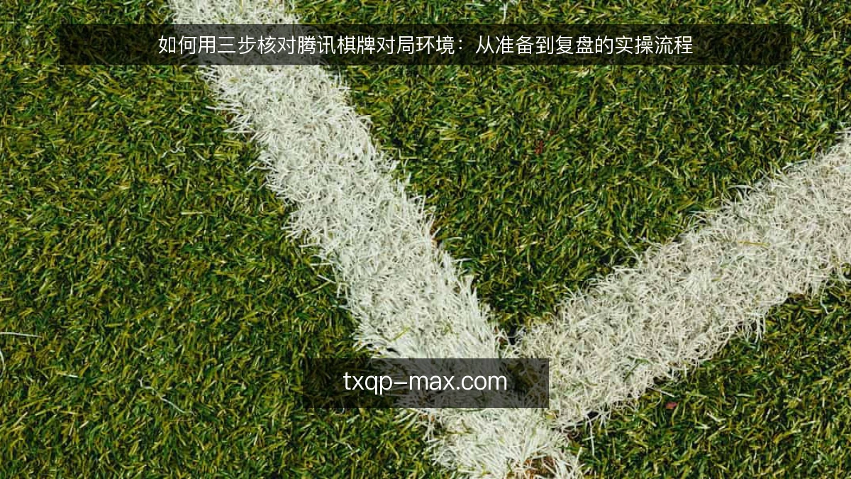 如何用三步核对腾讯棋牌对局环境：从准备到复盘的实操流程