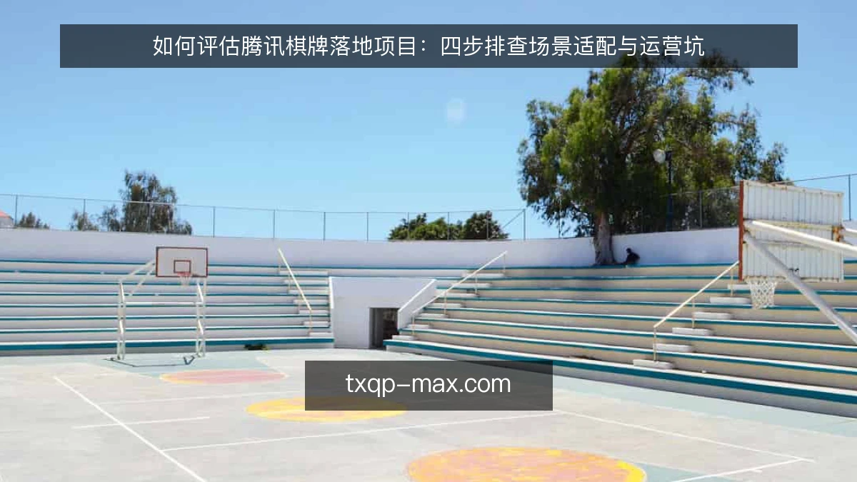 如何评估腾讯棋牌落地项目:四步排查场景适配与运营坑