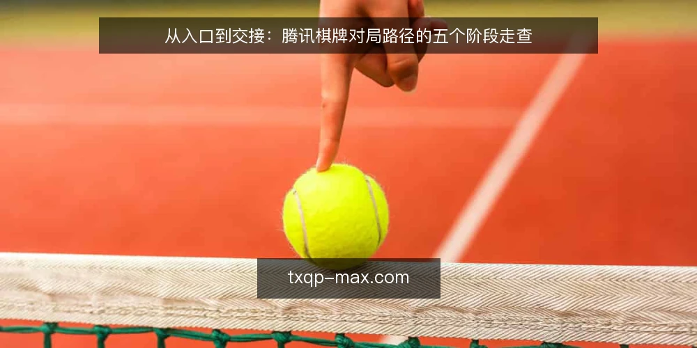 从入口到交接:腾讯棋牌对局路径的五个阶段走查 — 从一次卡在入口的夜晚说起 配图